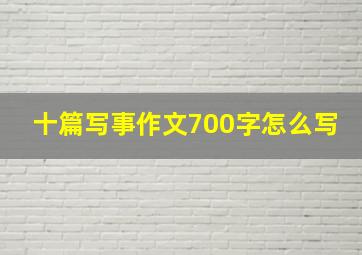 十篇写事作文700字怎么写