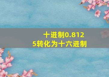 十进制0.8125转化为十六进制