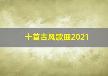 十首古风歌曲2021