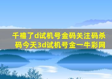 千禧了d试机号金码关注码杀码今天3d试机号金一牛彩网