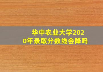 华中农业大学2020年录取分数线会降吗