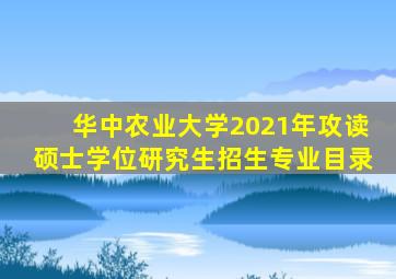 华中农业大学2021年攻读硕士学位研究生招生专业目录