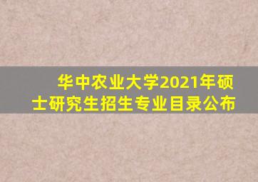 华中农业大学2021年硕士研究生招生专业目录公布