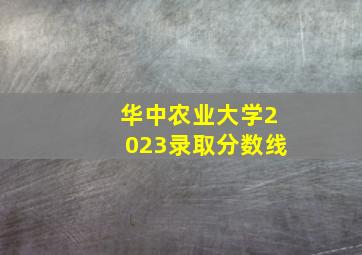 华中农业大学2023录取分数线