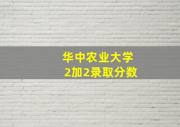 华中农业大学2加2录取分数