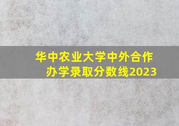 华中农业大学中外合作办学录取分数线2023