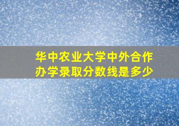 华中农业大学中外合作办学录取分数线是多少