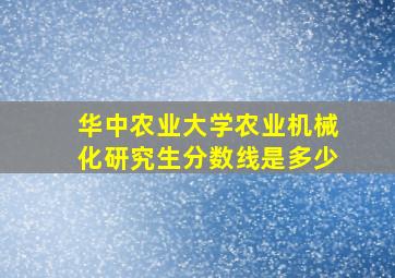 华中农业大学农业机械化研究生分数线是多少