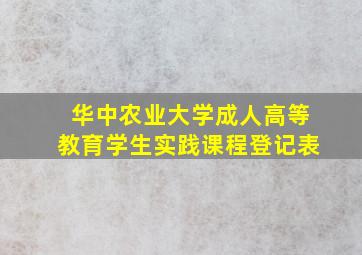 华中农业大学成人高等教育学生实践课程登记表