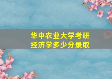 华中农业大学考研经济学多少分录取