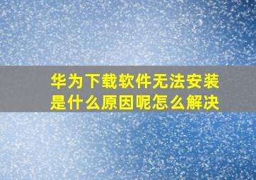 华为下载软件无法安装是什么原因呢怎么解决