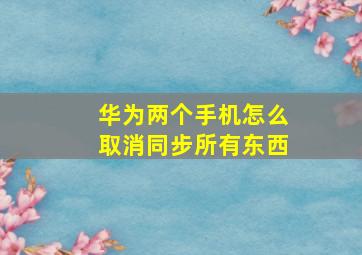 华为两个手机怎么取消同步所有东西