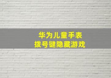 华为儿童手表拨号键隐藏游戏