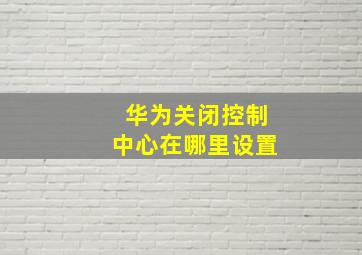 华为关闭控制中心在哪里设置