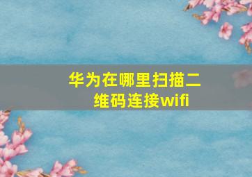 华为在哪里扫描二维码连接wifi