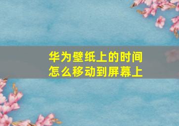 华为壁纸上的时间怎么移动到屏幕上