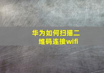 华为如何扫描二维码连接wifi