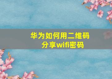 华为如何用二维码分享wifi密码