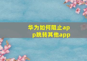 华为如何阻止app跳转其他app