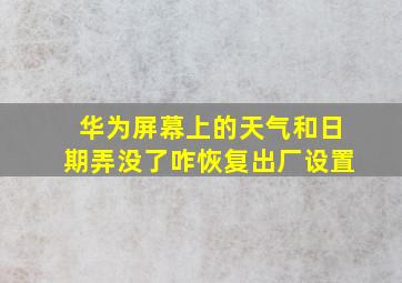 华为屏幕上的天气和日期弄没了咋恢复出厂设置