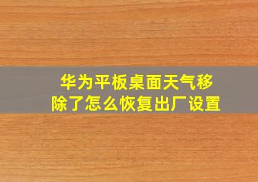 华为平板桌面天气移除了怎么恢复出厂设置