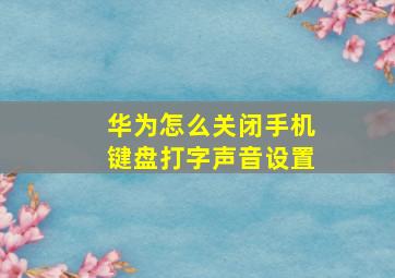 华为怎么关闭手机键盘打字声音设置