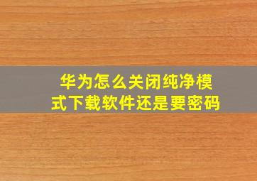 华为怎么关闭纯净模式下载软件还是要密码