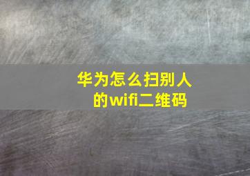 华为怎么扫别人的wifi二维码