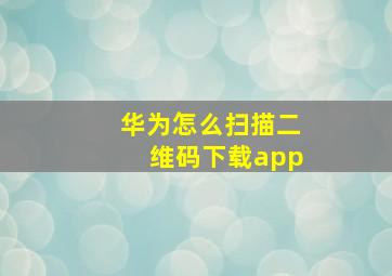 华为怎么扫描二维码下载app