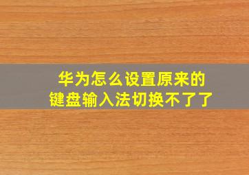 华为怎么设置原来的键盘输入法切换不了了