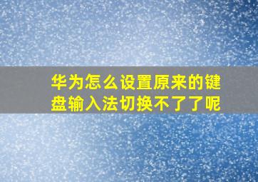 华为怎么设置原来的键盘输入法切换不了了呢