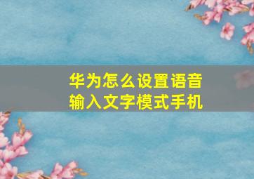 华为怎么设置语音输入文字模式手机