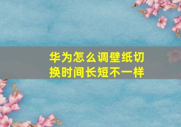 华为怎么调壁纸切换时间长短不一样