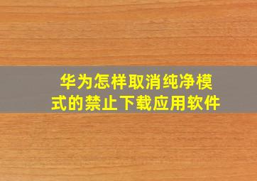 华为怎样取消纯净模式的禁止下载应用软件