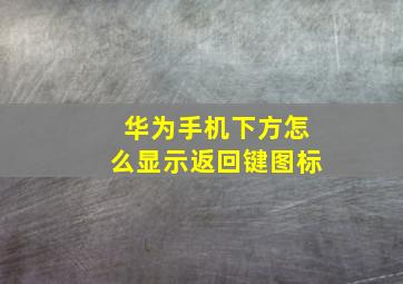 华为手机下方怎么显示返回键图标