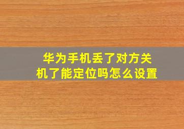 华为手机丢了对方关机了能定位吗怎么设置