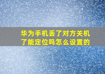 华为手机丢了对方关机了能定位吗怎么设置的