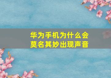 华为手机为什么会莫名其妙出现声音