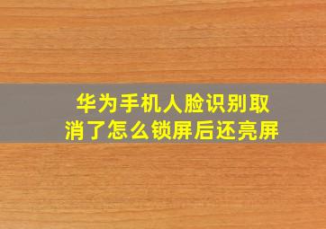 华为手机人脸识别取消了怎么锁屏后还亮屏