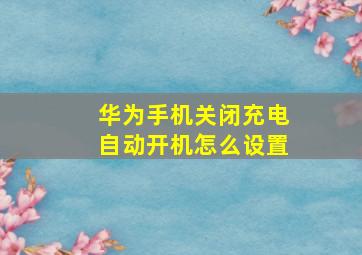 华为手机关闭充电自动开机怎么设置