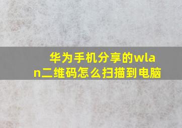 华为手机分享的wlan二维码怎么扫描到电脑