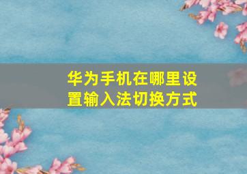 华为手机在哪里设置输入法切换方式