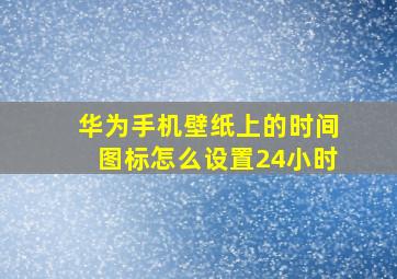 华为手机壁纸上的时间图标怎么设置24小时