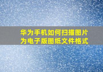 华为手机如何扫描图片为电子版图纸文件格式