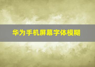 华为手机屏幕字体模糊