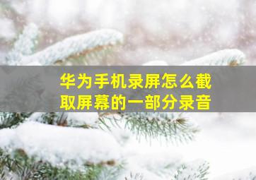 华为手机录屏怎么截取屏幕的一部分录音