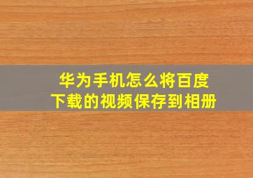 华为手机怎么将百度下载的视频保存到相册