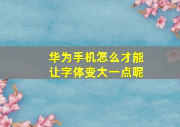 华为手机怎么才能让字体变大一点呢