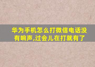 华为手机怎么打微信电话没有响声,过会儿在打就有了