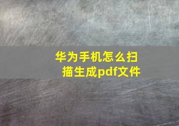 华为手机怎么扫描生成pdf文件